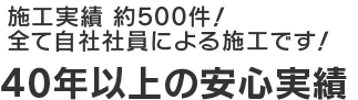 施工実績約500件！全て自社社員による施工です！40年以上の安心実績