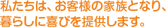 私たちは、お客様の家族となり、暮らしに喜びを提供します。