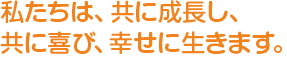 私たちは、共に成長し、共に喜び、幸せに生きます。