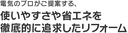 電気のプロがご提案する、使いやすさや省エネを徹底的に追求したリフォーム