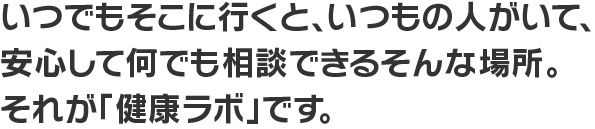 いつでもそこに行くと、いつもの人がいて、安心して何でも相談できるそんな場所。それが「健康ラボ」です。